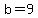 b=9