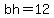 bh=12