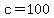 c=100