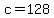 c=128
