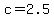 c=2.5