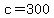 c=300