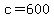 c=600
