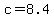 c=8.4