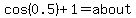 cos%280.5%29%2B1=about