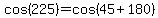 cos%28225%29=cos%2845%2B180%29