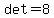 det=8