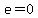 e=0
