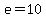 e=10