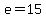 e=15