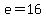 e=16