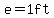 e=1ft