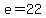 e=22