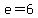 e=6