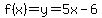 f%28x%29=y=5x-6