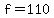 f=110