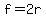 f=2r