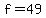 f=49