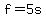 f=5s