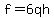 f=6qh