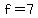 f=7