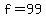 f=99