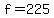 f+=+225