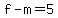f-m=5