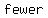 fewer