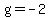 g=-2+
