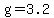 g=3.2