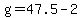 g=47.5-2