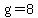 g=8
