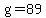 g=89