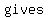 gives