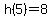 h%285%29=8