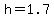 h=1.7
