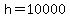 h=10000