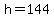 h=144