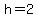h=2