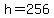 h=256