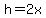 h=2x