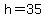 h=35