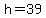 h=39