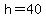 h=40