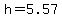 h=5.57+
