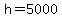 h=5000