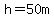 h=50m