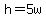 h=5w
