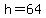 h=64
